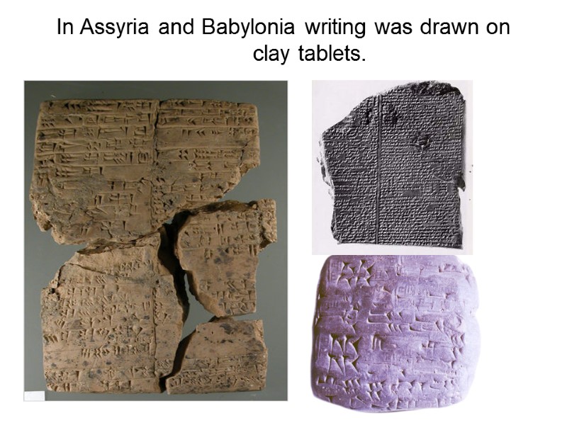 In Assyria and Babylonia writing was drawn on clay tablets.